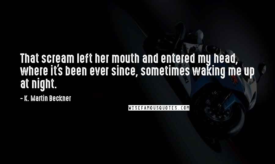 K. Martin Beckner Quotes: That scream left her mouth and entered my head, where it's been ever since, sometimes waking me up at night.