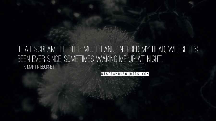 K. Martin Beckner Quotes: That scream left her mouth and entered my head, where it's been ever since, sometimes waking me up at night.