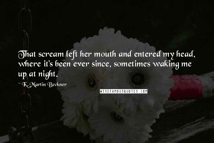 K. Martin Beckner Quotes: That scream left her mouth and entered my head, where it's been ever since, sometimes waking me up at night.