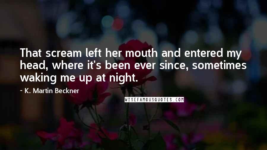 K. Martin Beckner Quotes: That scream left her mouth and entered my head, where it's been ever since, sometimes waking me up at night.