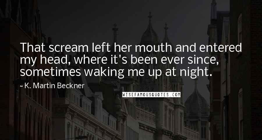 K. Martin Beckner Quotes: That scream left her mouth and entered my head, where it's been ever since, sometimes waking me up at night.