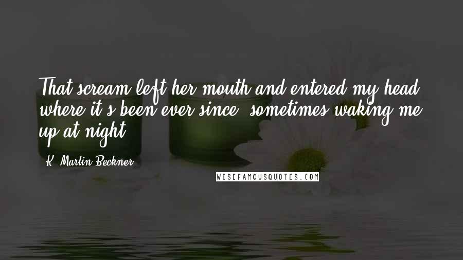 K. Martin Beckner Quotes: That scream left her mouth and entered my head, where it's been ever since, sometimes waking me up at night.