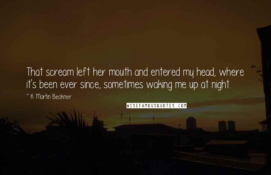 K. Martin Beckner Quotes: That scream left her mouth and entered my head, where it's been ever since, sometimes waking me up at night.