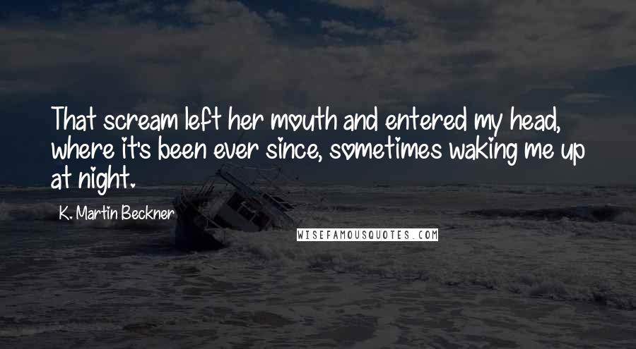 K. Martin Beckner Quotes: That scream left her mouth and entered my head, where it's been ever since, sometimes waking me up at night.