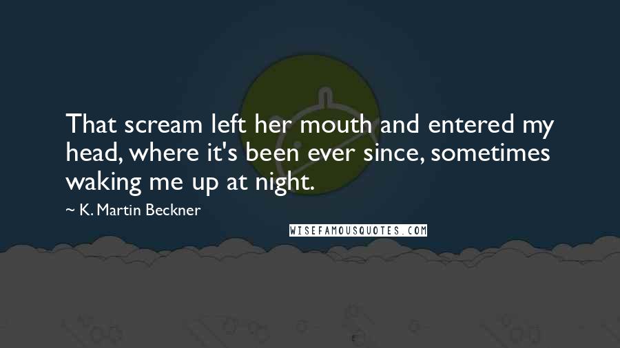 K. Martin Beckner Quotes: That scream left her mouth and entered my head, where it's been ever since, sometimes waking me up at night.