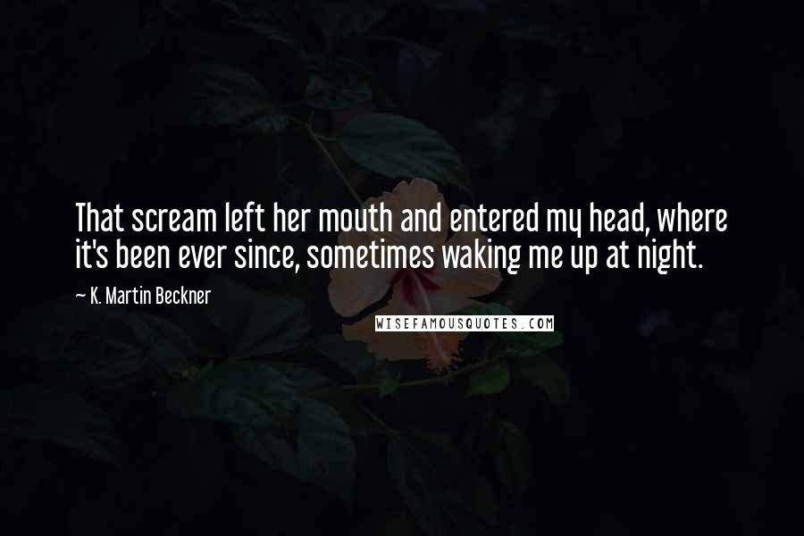 K. Martin Beckner Quotes: That scream left her mouth and entered my head, where it's been ever since, sometimes waking me up at night.