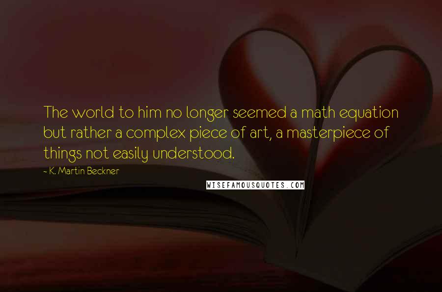 K. Martin Beckner Quotes: The world to him no longer seemed a math equation but rather a complex piece of art, a masterpiece of things not easily understood.