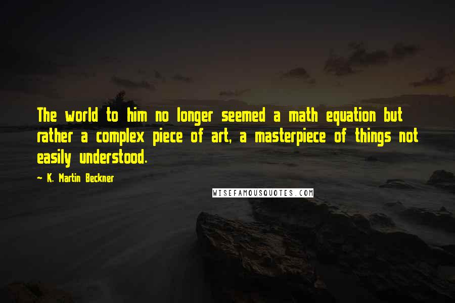 K. Martin Beckner Quotes: The world to him no longer seemed a math equation but rather a complex piece of art, a masterpiece of things not easily understood.