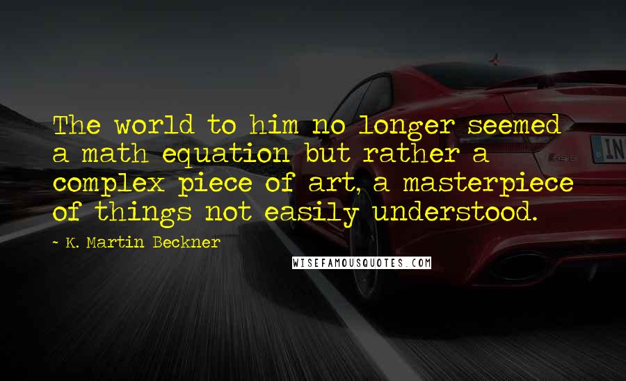 K. Martin Beckner Quotes: The world to him no longer seemed a math equation but rather a complex piece of art, a masterpiece of things not easily understood.