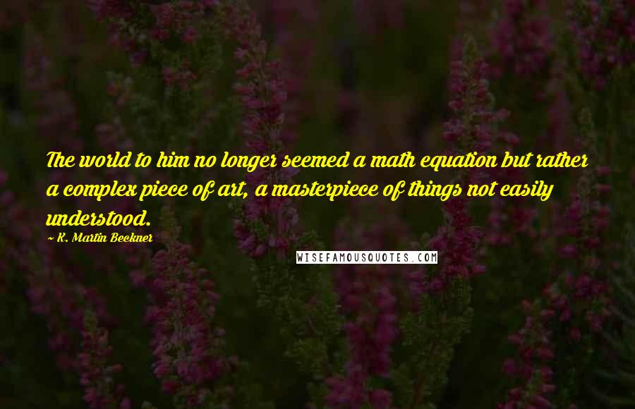 K. Martin Beckner Quotes: The world to him no longer seemed a math equation but rather a complex piece of art, a masterpiece of things not easily understood.