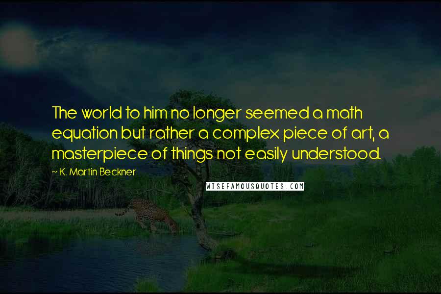 K. Martin Beckner Quotes: The world to him no longer seemed a math equation but rather a complex piece of art, a masterpiece of things not easily understood.