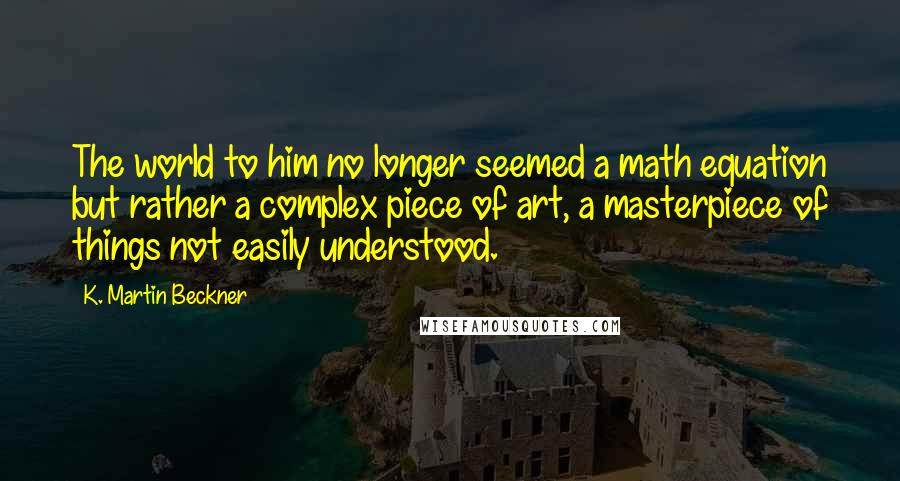 K. Martin Beckner Quotes: The world to him no longer seemed a math equation but rather a complex piece of art, a masterpiece of things not easily understood.