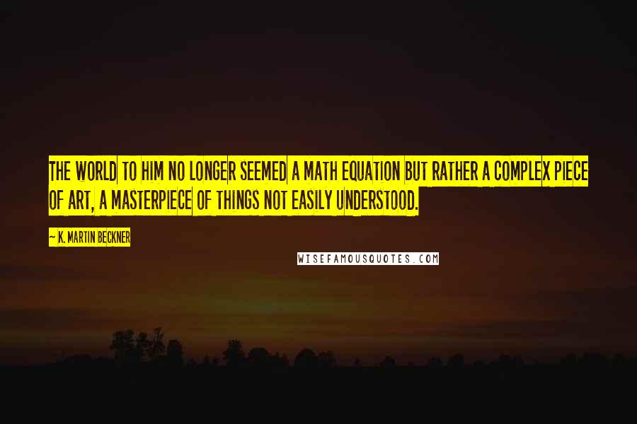 K. Martin Beckner Quotes: The world to him no longer seemed a math equation but rather a complex piece of art, a masterpiece of things not easily understood.