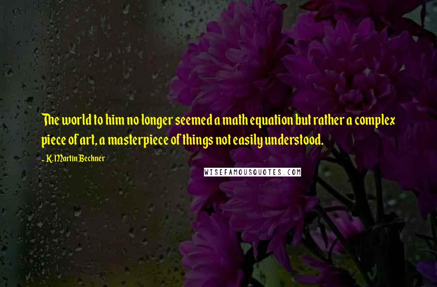 K. Martin Beckner Quotes: The world to him no longer seemed a math equation but rather a complex piece of art, a masterpiece of things not easily understood.