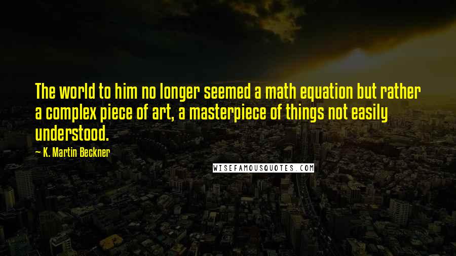 K. Martin Beckner Quotes: The world to him no longer seemed a math equation but rather a complex piece of art, a masterpiece of things not easily understood.