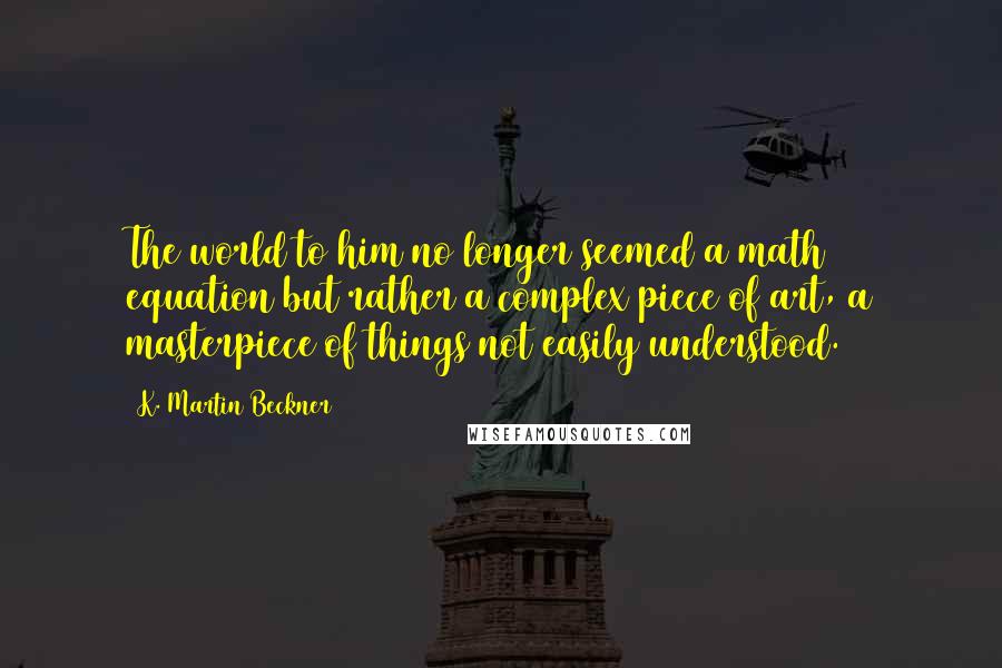 K. Martin Beckner Quotes: The world to him no longer seemed a math equation but rather a complex piece of art, a masterpiece of things not easily understood.