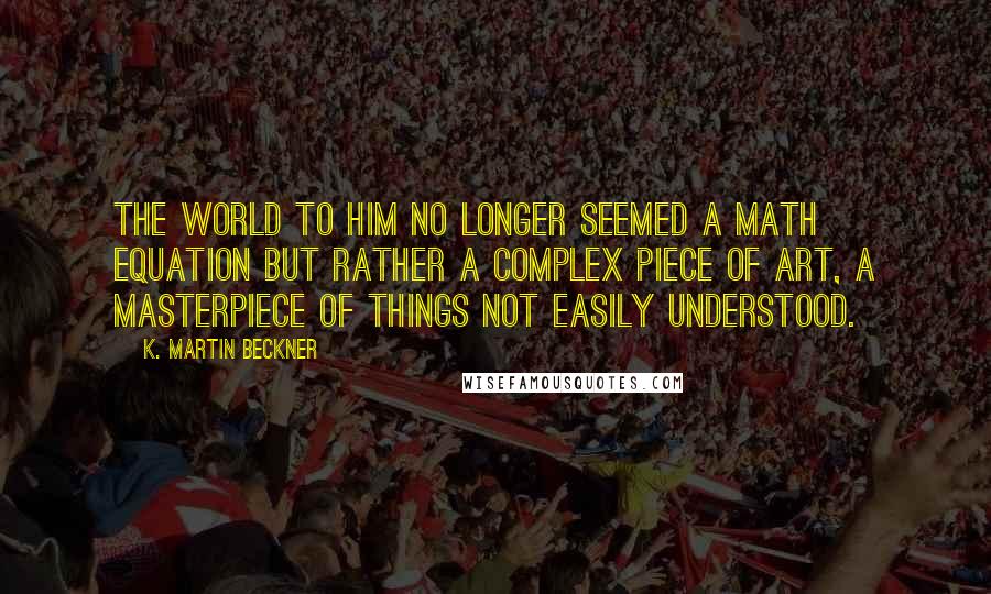 K. Martin Beckner Quotes: The world to him no longer seemed a math equation but rather a complex piece of art, a masterpiece of things not easily understood.