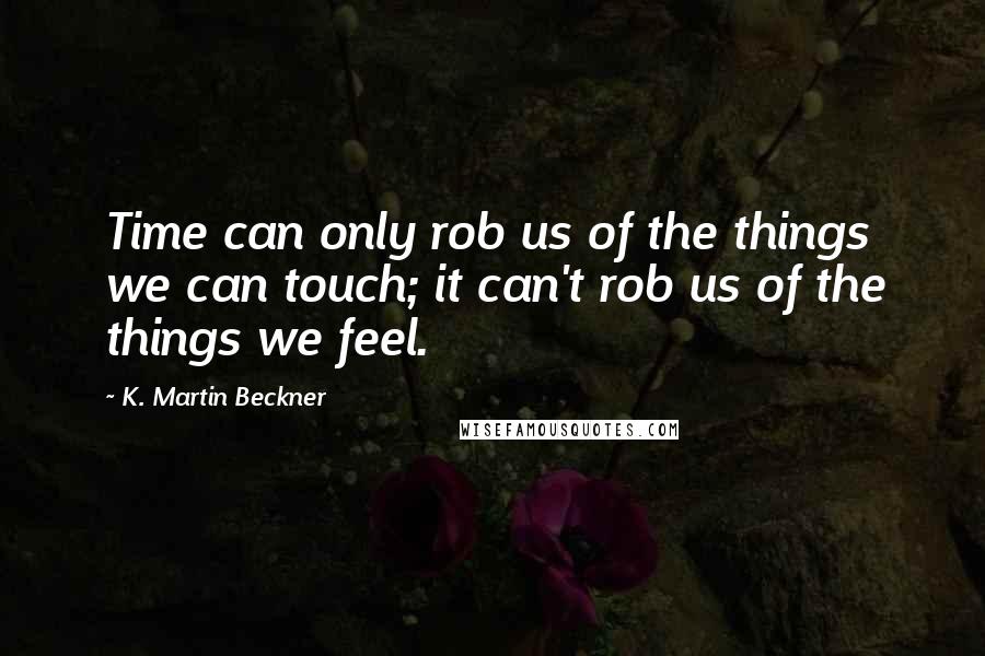 K. Martin Beckner Quotes: Time can only rob us of the things we can touch; it can't rob us of the things we feel.