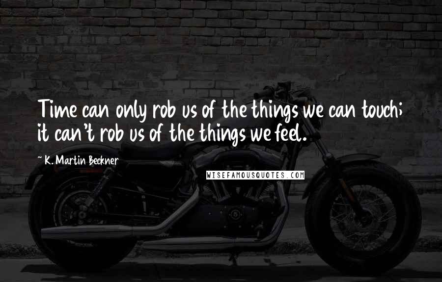 K. Martin Beckner Quotes: Time can only rob us of the things we can touch; it can't rob us of the things we feel.