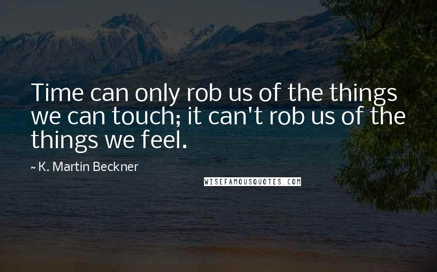 K. Martin Beckner Quotes: Time can only rob us of the things we can touch; it can't rob us of the things we feel.