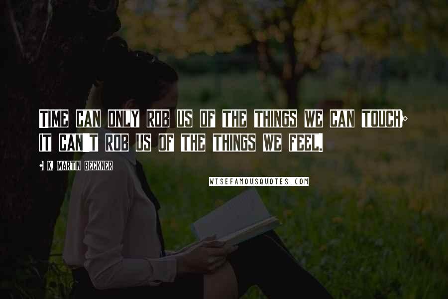 K. Martin Beckner Quotes: Time can only rob us of the things we can touch; it can't rob us of the things we feel.