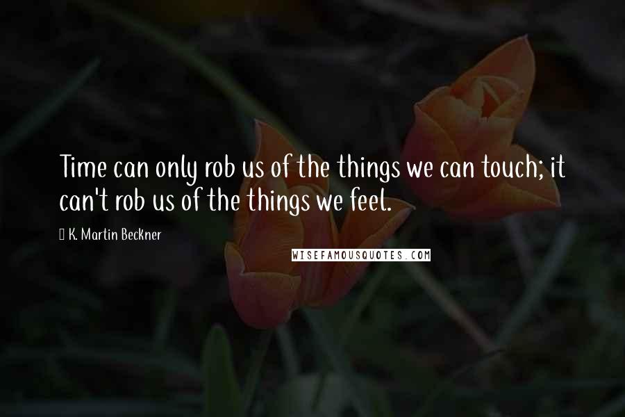K. Martin Beckner Quotes: Time can only rob us of the things we can touch; it can't rob us of the things we feel.