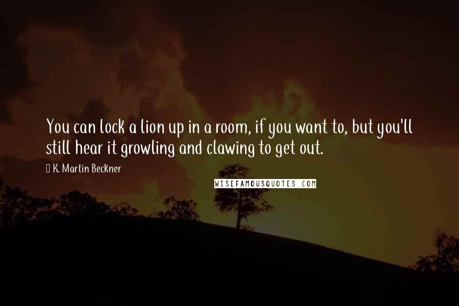 K. Martin Beckner Quotes: You can lock a lion up in a room, if you want to, but you'll still hear it growling and clawing to get out.