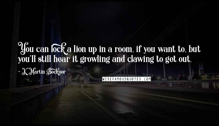 K. Martin Beckner Quotes: You can lock a lion up in a room, if you want to, but you'll still hear it growling and clawing to get out.