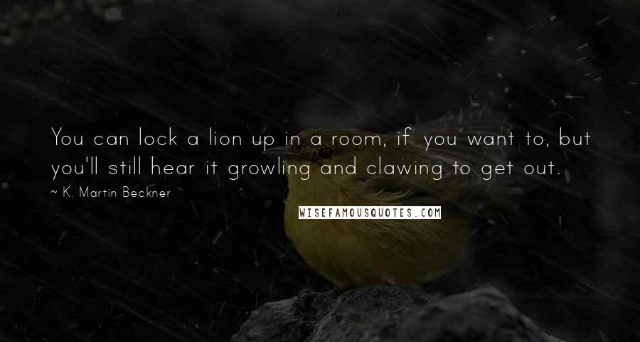 K. Martin Beckner Quotes: You can lock a lion up in a room, if you want to, but you'll still hear it growling and clawing to get out.