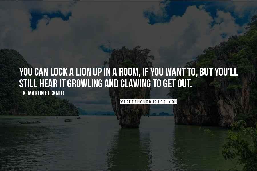 K. Martin Beckner Quotes: You can lock a lion up in a room, if you want to, but you'll still hear it growling and clawing to get out.