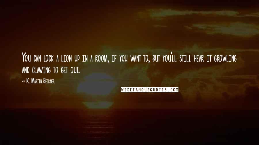 K. Martin Beckner Quotes: You can lock a lion up in a room, if you want to, but you'll still hear it growling and clawing to get out.