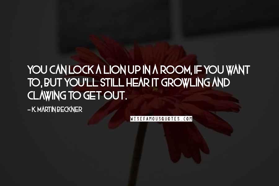 K. Martin Beckner Quotes: You can lock a lion up in a room, if you want to, but you'll still hear it growling and clawing to get out.