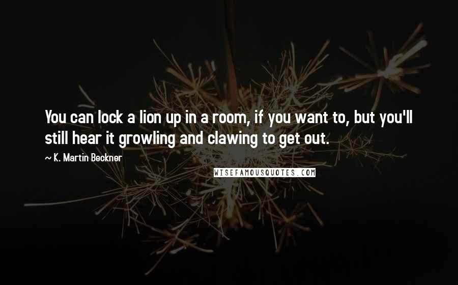 K. Martin Beckner Quotes: You can lock a lion up in a room, if you want to, but you'll still hear it growling and clawing to get out.