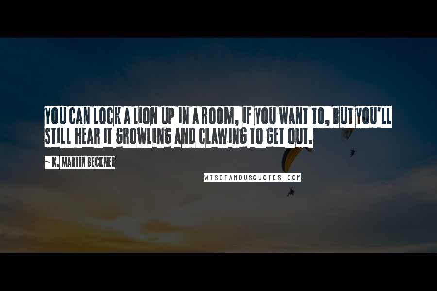 K. Martin Beckner Quotes: You can lock a lion up in a room, if you want to, but you'll still hear it growling and clawing to get out.