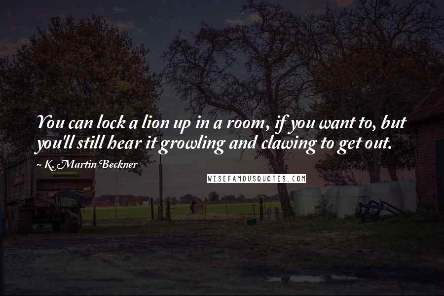 K. Martin Beckner Quotes: You can lock a lion up in a room, if you want to, but you'll still hear it growling and clawing to get out.