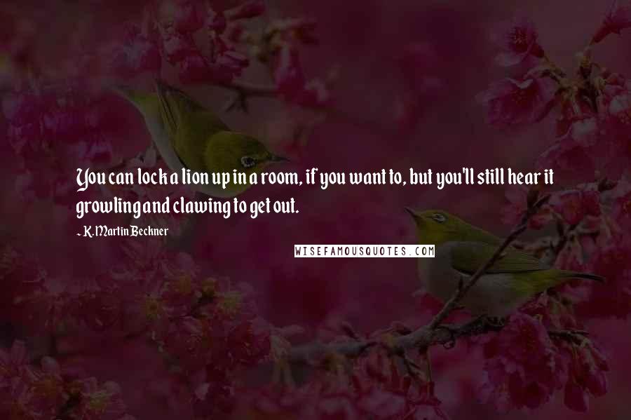 K. Martin Beckner Quotes: You can lock a lion up in a room, if you want to, but you'll still hear it growling and clawing to get out.