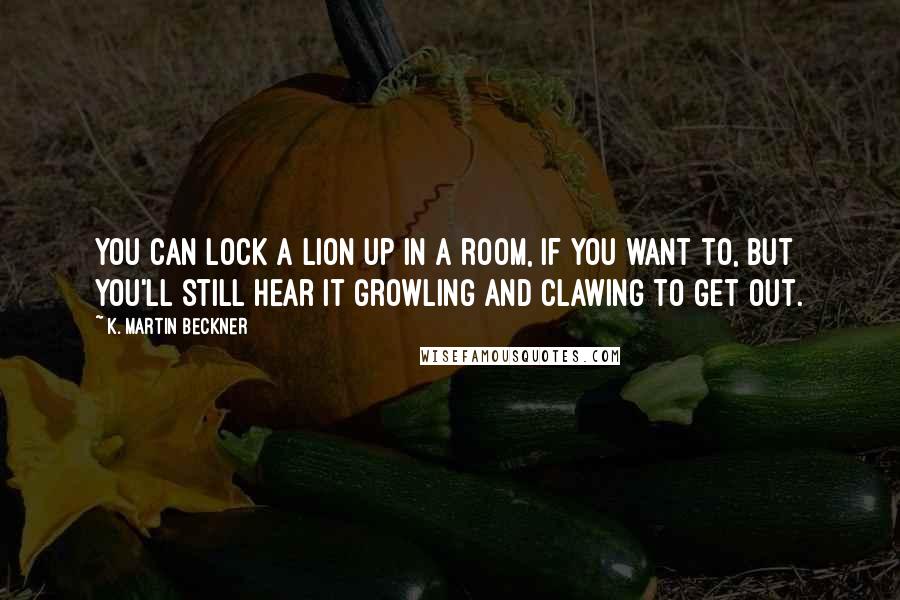 K. Martin Beckner Quotes: You can lock a lion up in a room, if you want to, but you'll still hear it growling and clawing to get out.