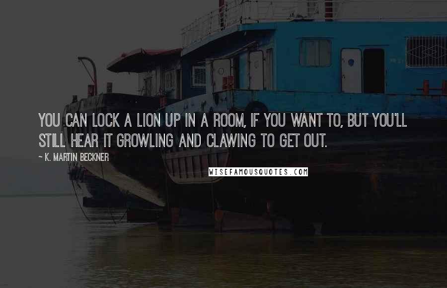 K. Martin Beckner Quotes: You can lock a lion up in a room, if you want to, but you'll still hear it growling and clawing to get out.