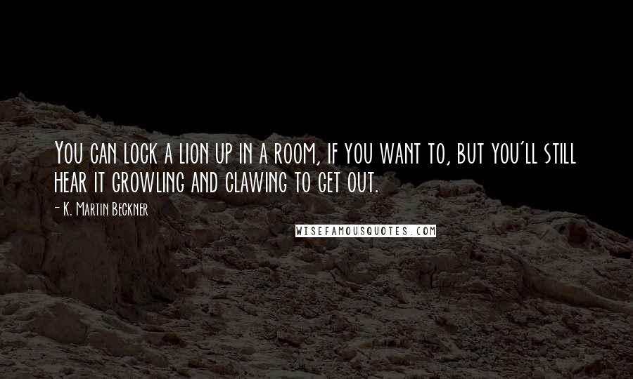 K. Martin Beckner Quotes: You can lock a lion up in a room, if you want to, but you'll still hear it growling and clawing to get out.