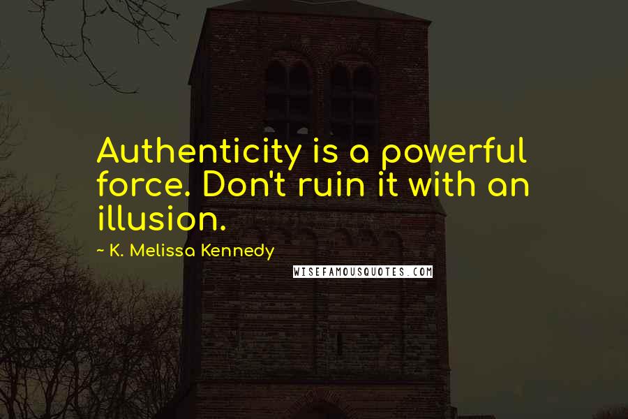 K. Melissa Kennedy Quotes: Authenticity is a powerful force. Don't ruin it with an illusion.