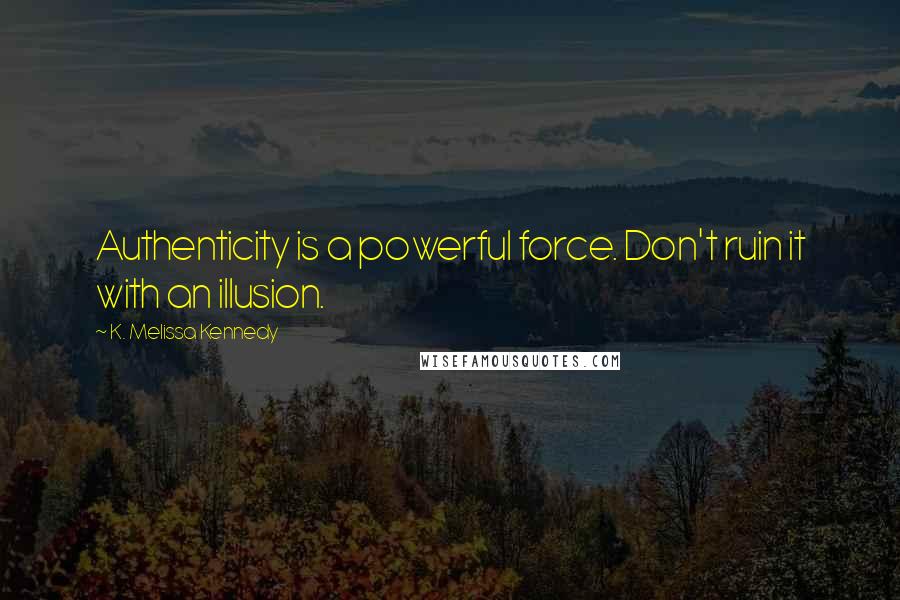 K. Melissa Kennedy Quotes: Authenticity is a powerful force. Don't ruin it with an illusion.