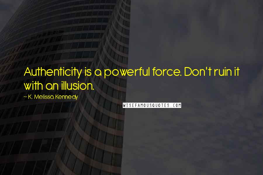 K. Melissa Kennedy Quotes: Authenticity is a powerful force. Don't ruin it with an illusion.