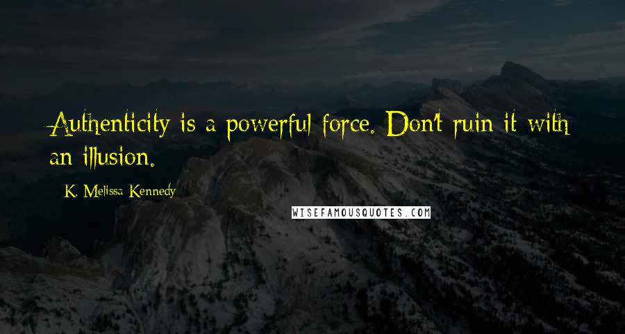 K. Melissa Kennedy Quotes: Authenticity is a powerful force. Don't ruin it with an illusion.