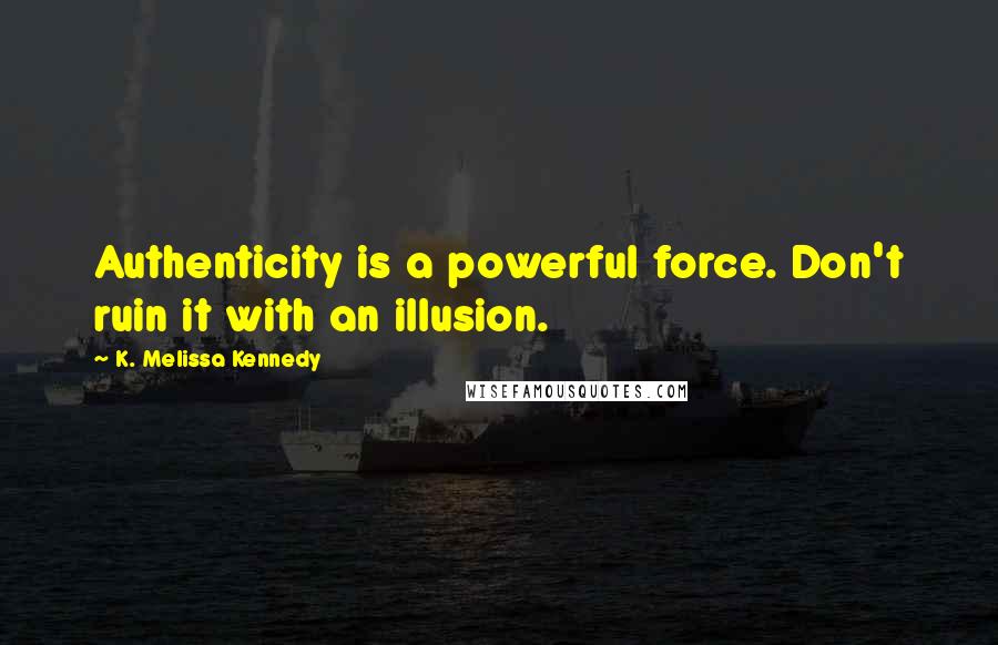 K. Melissa Kennedy Quotes: Authenticity is a powerful force. Don't ruin it with an illusion.