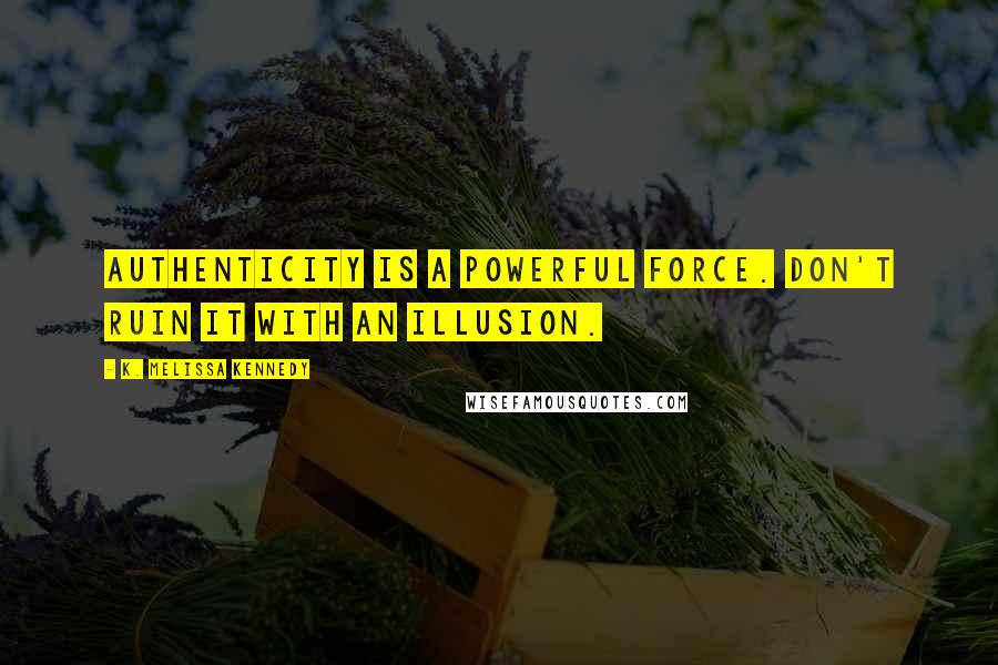 K. Melissa Kennedy Quotes: Authenticity is a powerful force. Don't ruin it with an illusion.