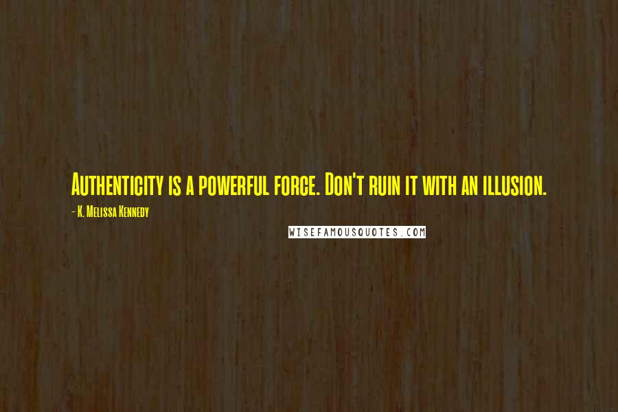 K. Melissa Kennedy Quotes: Authenticity is a powerful force. Don't ruin it with an illusion.