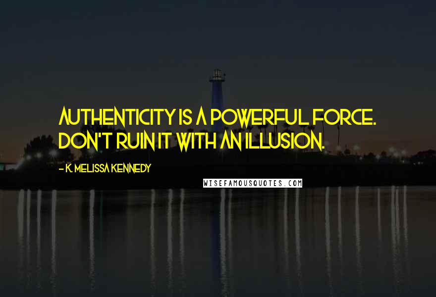 K. Melissa Kennedy Quotes: Authenticity is a powerful force. Don't ruin it with an illusion.