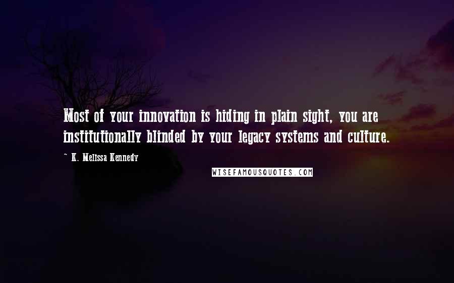 K. Melissa Kennedy Quotes: Most of your innovation is hiding in plain sight, you are institutionally blinded by your legacy systems and culture.