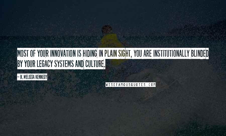 K. Melissa Kennedy Quotes: Most of your innovation is hiding in plain sight, you are institutionally blinded by your legacy systems and culture.