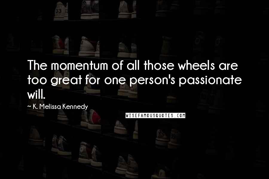 K. Melissa Kennedy Quotes: The momentum of all those wheels are too great for one person's passionate will.